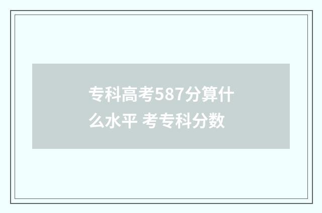 专科高考587分算什么水平 考专科分数