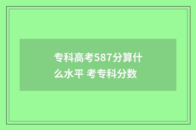 专科高考587分算什么水平 考专科分数