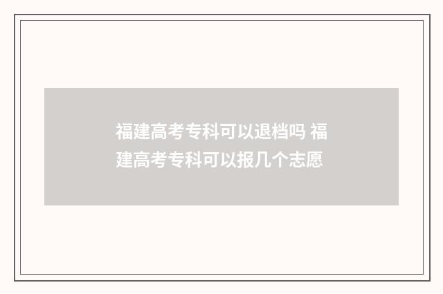 福建高考专科可以退档吗 福建高考专科可以报几个志愿
