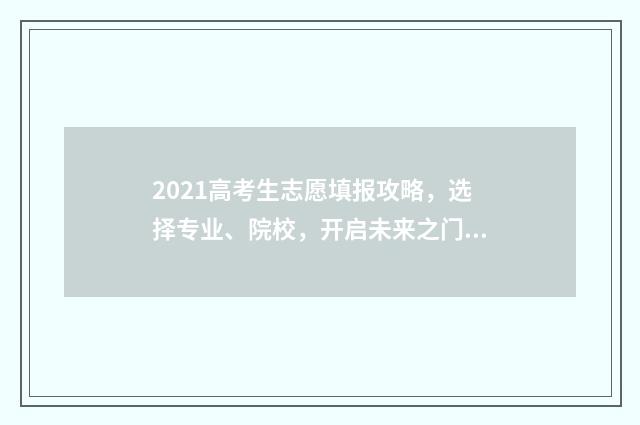 2021高考生志愿填报攻略，选择专业、院校，开启未来之门！ 2021高考 志愿