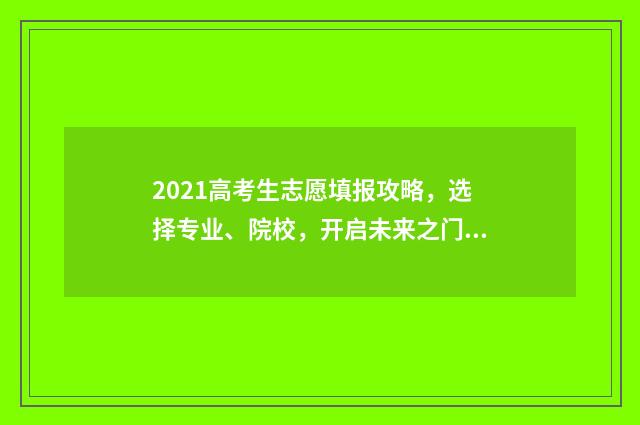 2021高考生志愿填报攻略，选择专业、院校，开启未来之门！ 2021高考 志愿