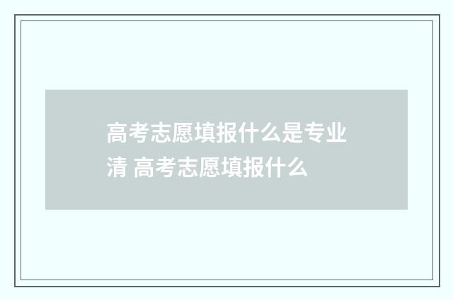 高考志愿填报什么是专业清 高考志愿填报什么