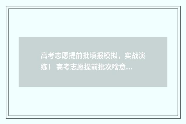 高考志愿提前批填报模拟，实战演练！ 高考志愿提前批次啥意思