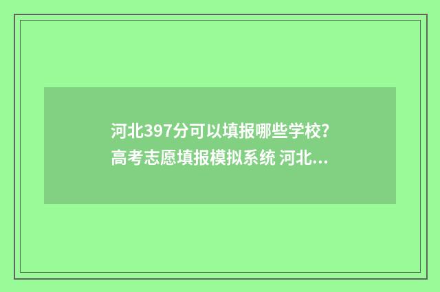 河北397分可以填报哪些学校？高考志愿填报模拟系统 河北省397分能上什么样的专业学校