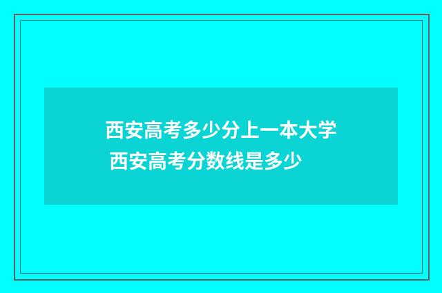 西安高考多少分上一本大学 西安高考分数线是多少