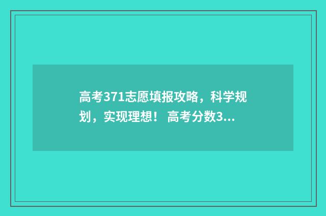 高考371志愿填报攻略，科学规划，实现理想！ 高考分数371能上什么学校