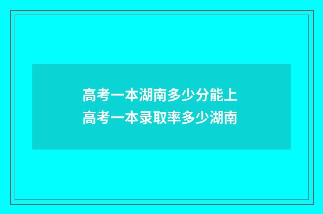 高考一本湖南多少分能上 高考一本录取率多少湖南