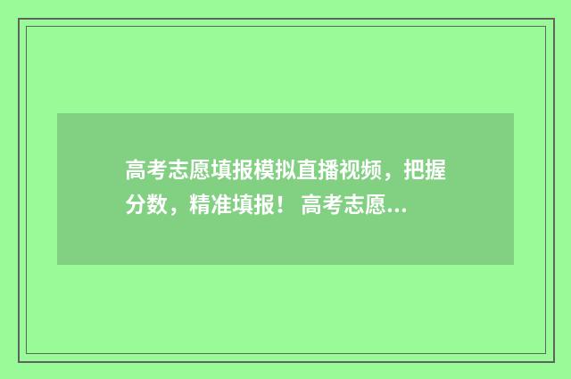 高考志愿填报模拟直播视频，把握分数，精准填报！ 高考志愿填报模拟表电子版