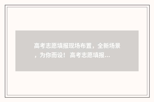 高考志愿填报现场布置，全新场景，为你而设！ 高考志愿填报现在还来得及吗