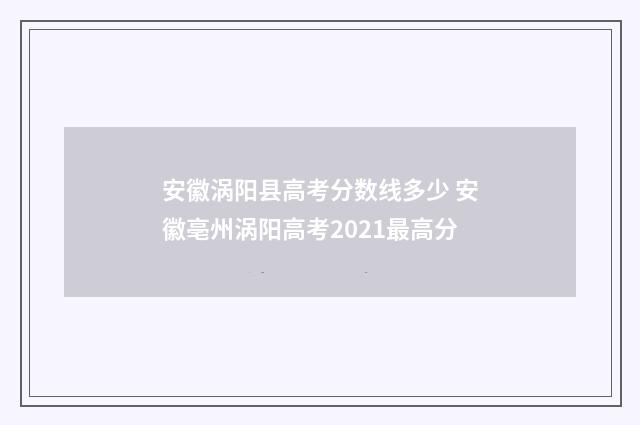 安徽涡阳县高考分数线多少 安徽亳州涡阳高考2021最高分