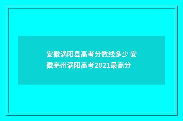 安徽涡阳县高考分数线多少 安徽亳州涡阳高考2021最高分