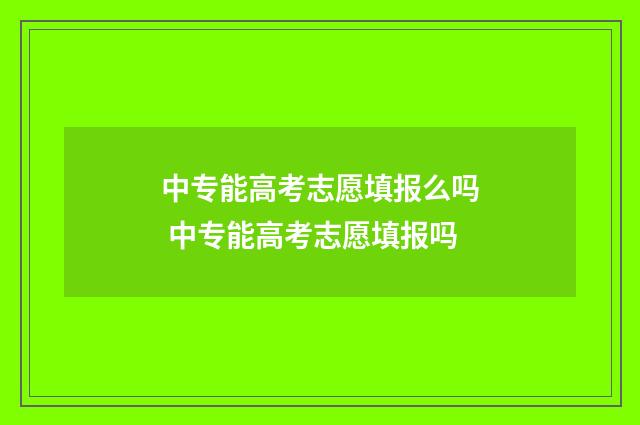中专能高考志愿填报么吗 中专能高考志愿填报吗