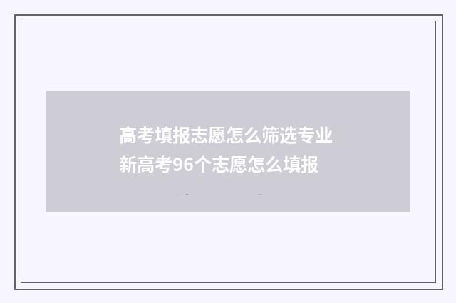 高考填报志愿怎么筛选专业 新高考96个志愿怎么填报