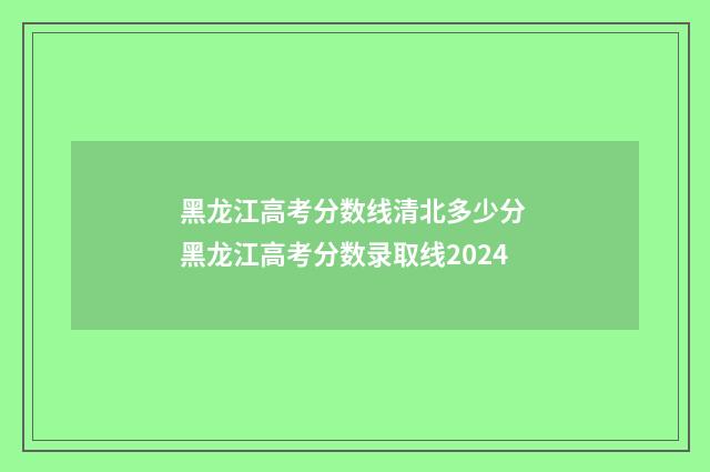 黑龙江高考分数线清北多少分 黑龙江高考分数录取线2024
