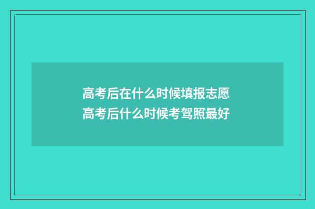 高考后在什么时候填报志愿 高考后什么时候考驾照最好