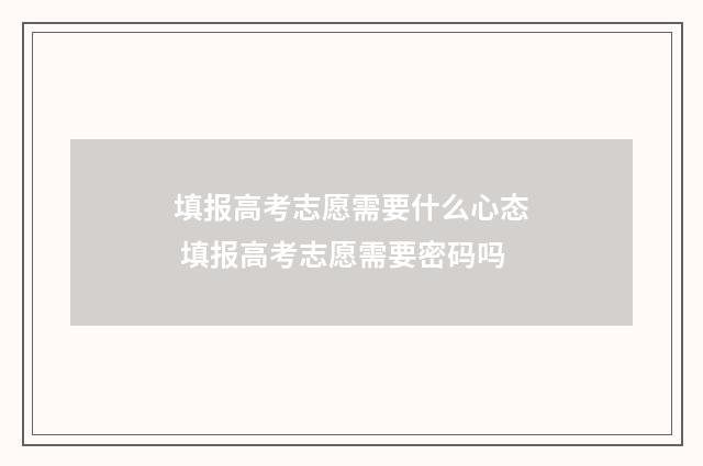 填报高考志愿需要什么心态 填报高考志愿需要密码吗