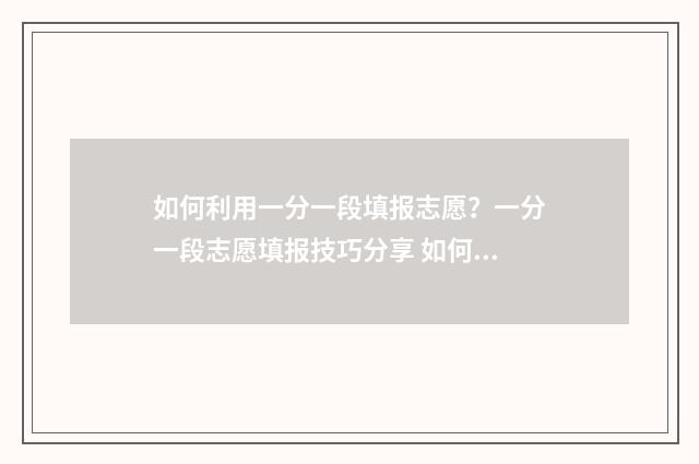 如何利用一分一段填报志愿？一分一段志愿填报技巧分享 如何利用一分一档报考大学