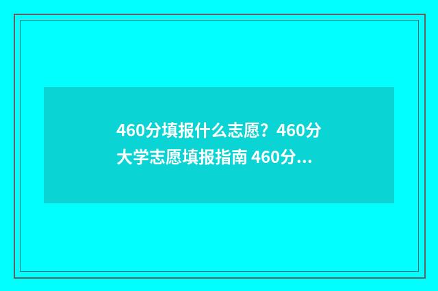 460分填报什么志愿？460分大学志愿填报指南 460分能考什么学校