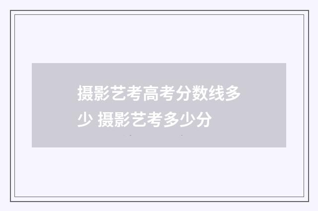 摄影艺考高考分数线多少 摄影艺考多少分
