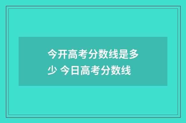今开高考分数线是多少 今日高考分数线