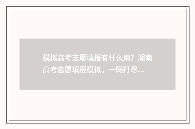 模拟高考志愿填报有什么用？湖南高考志愿填报模拟，一网打尽所有困惑！ 模拟高考志愿填报入口
