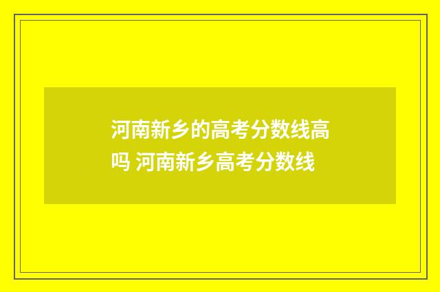 河南新乡的高考分数线高吗 河南新乡高考分数线