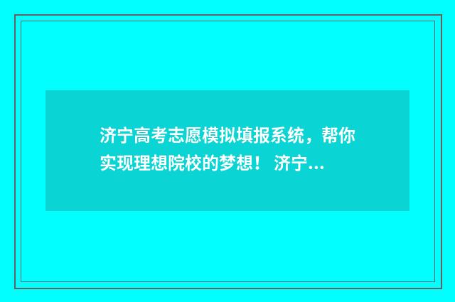 济宁高考志愿模拟填报系统，帮你实现理想院校的梦想！ 济宁高考题