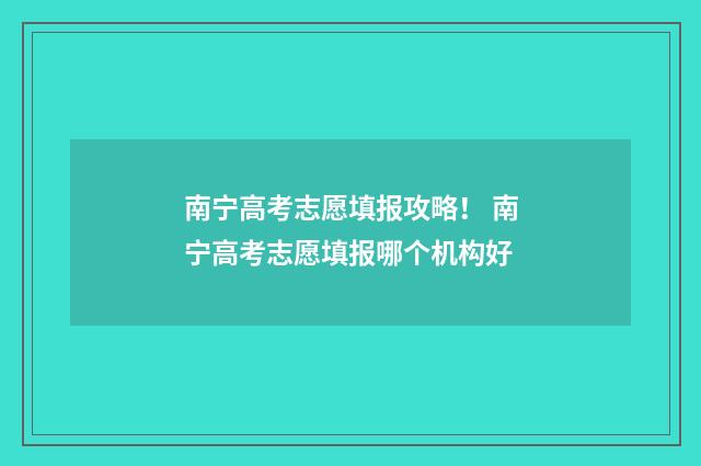 南宁高考志愿填报攻略！ 南宁高考志愿填报哪个机构好