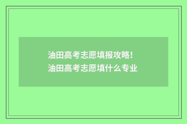 油田高考志愿填报攻略！ 油田高考志愿填什么专业