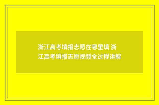 浙江高考填报志愿在哪里填 浙江高考填报志愿视频全过程讲解