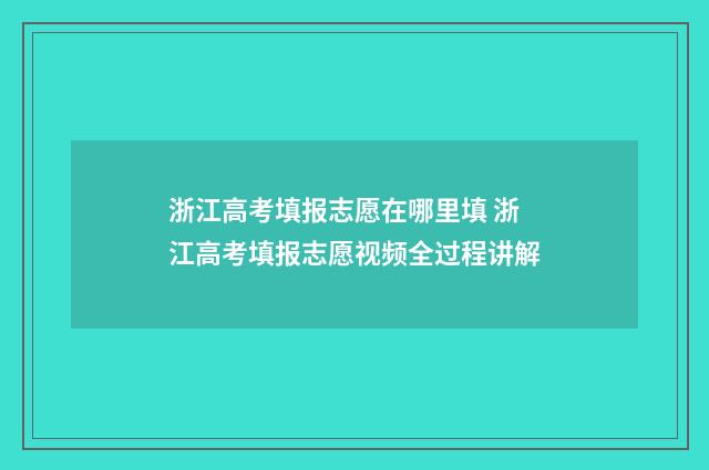 浙江高考填报志愿在哪里填 浙江高考填报志愿视频全过程讲解
