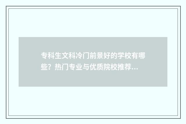 专科生文科冷门前景好的学校有哪些？热门专业与优质院校推荐 专科生文科冷门吗