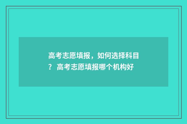 高考志愿填报，如何选择科目？ 高考志愿填报哪个机构好