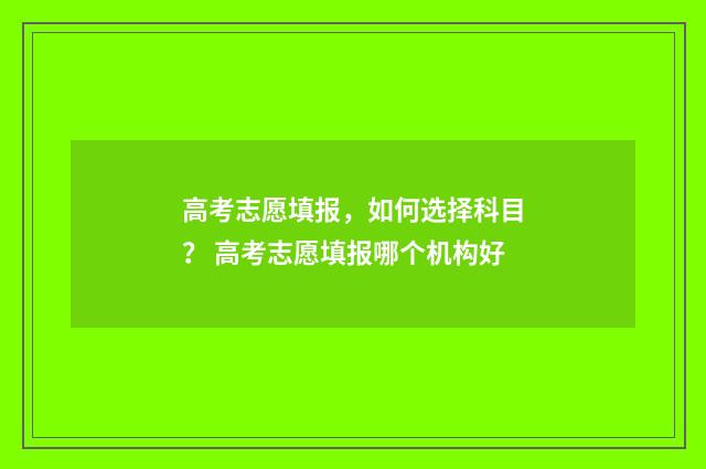 高考志愿填报，如何选择科目？ 高考志愿填报哪个机构好