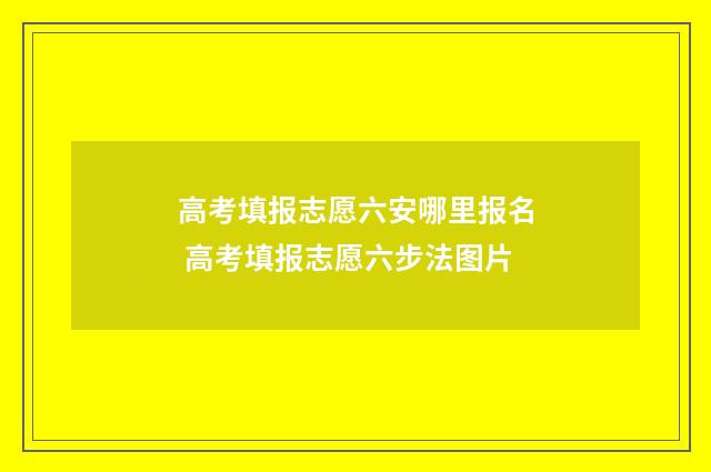 高考填报志愿六安哪里报名 高考填报志愿六步法图片