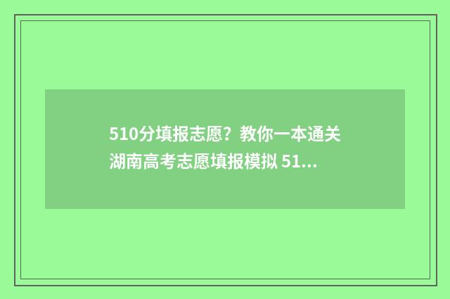 510分填报志愿？教你一本通关湖南高考志愿填报模拟 510分能报什么学校