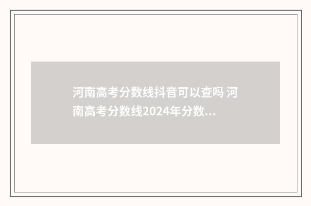 河南高考分数线抖音可以查吗 河南高考分数线2024年分数线