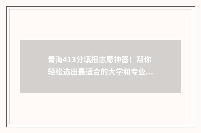 青海413分填报志愿神器！帮你轻松选出最适合的大学和专业 青海401分能读什么大学