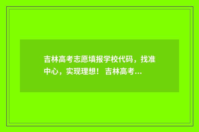 吉林高考志愿填报学校代码，找准中心，实现理想！ 吉林高考志愿填报时间顺序