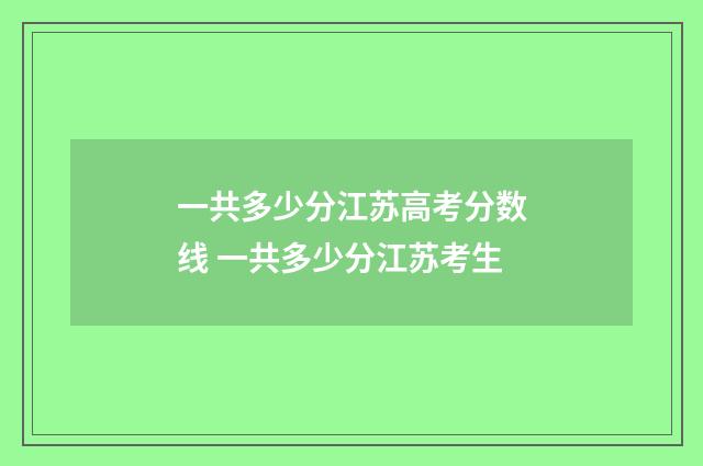一共多少分江苏高考分数线 一共多少分江苏考生
