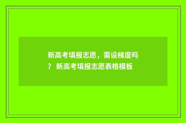 新高考填报志愿，需设梯度吗？ 新高考填报志愿表格模板