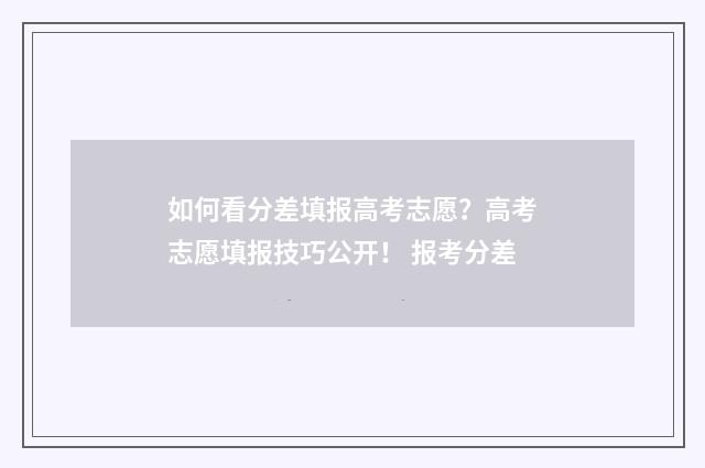 如何看分差填报高考志愿？高考志愿填报技巧公开！ 报考分差