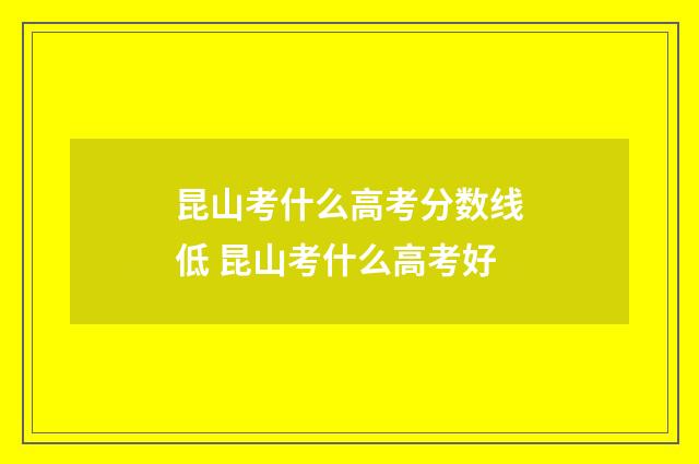 昆山考什么高考分数线低 昆山考什么高考好