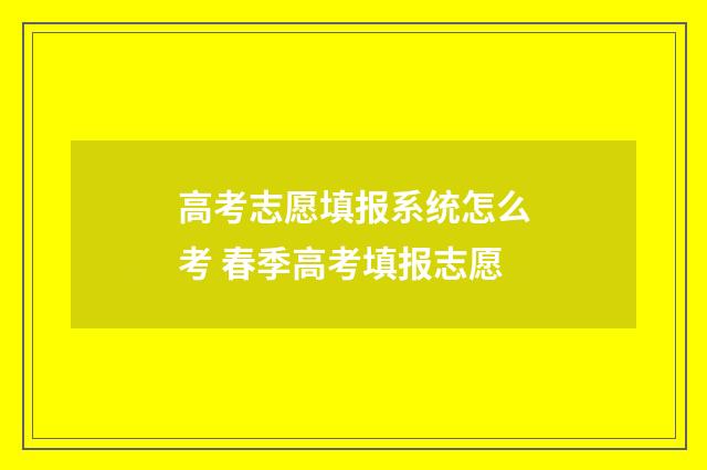 高考志愿填报系统怎么考 春季高考填报志愿
