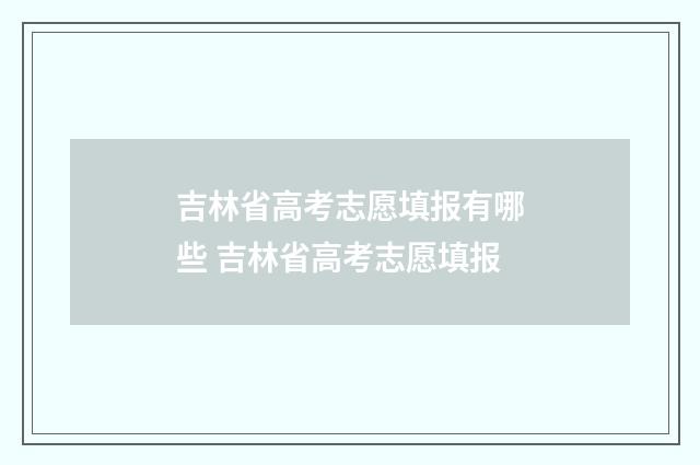 吉林省高考志愿填报有哪些 吉林省高考志愿填报