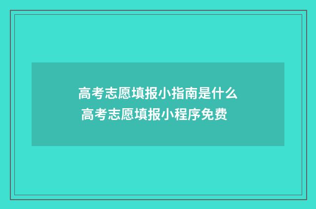 高考志愿填报小指南是什么 高考志愿填报小程序免费