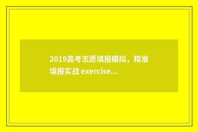 2019高考志愿填报模拟，精准填报实战 exercises 2019高考志愿填报查询