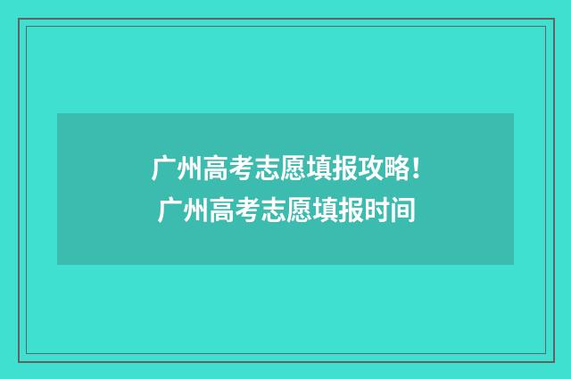 广州高考志愿填报攻略！ 广州高考志愿填报时间
