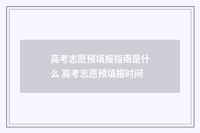 高考志愿预填报指南是什么 高考志愿预填报时间