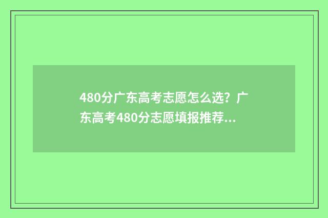480分广东高考志愿怎么选？广东高考480分志愿填报推荐 广东高考480分排位